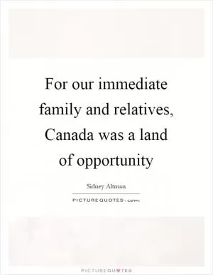 For our immediate family and relatives, Canada was a land of opportunity Picture Quote #1