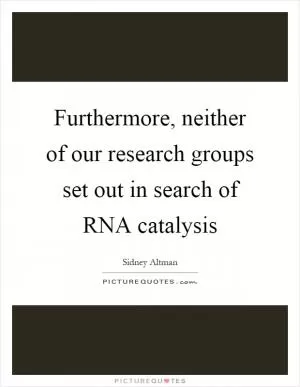 Furthermore, neither of our research groups set out in search of RNA catalysis Picture Quote #1