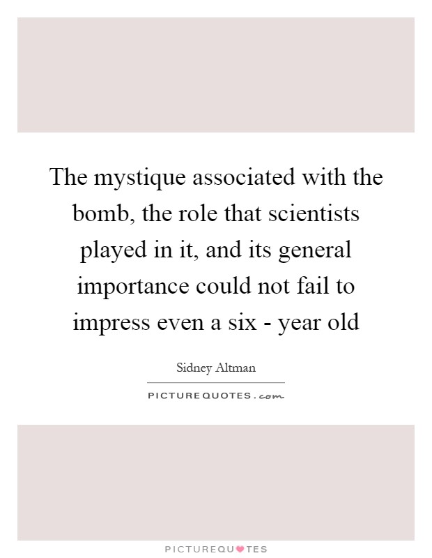 The mystique associated with the bomb, the role that scientists played in it, and its general importance could not fail to impress even a six - year old Picture Quote #1