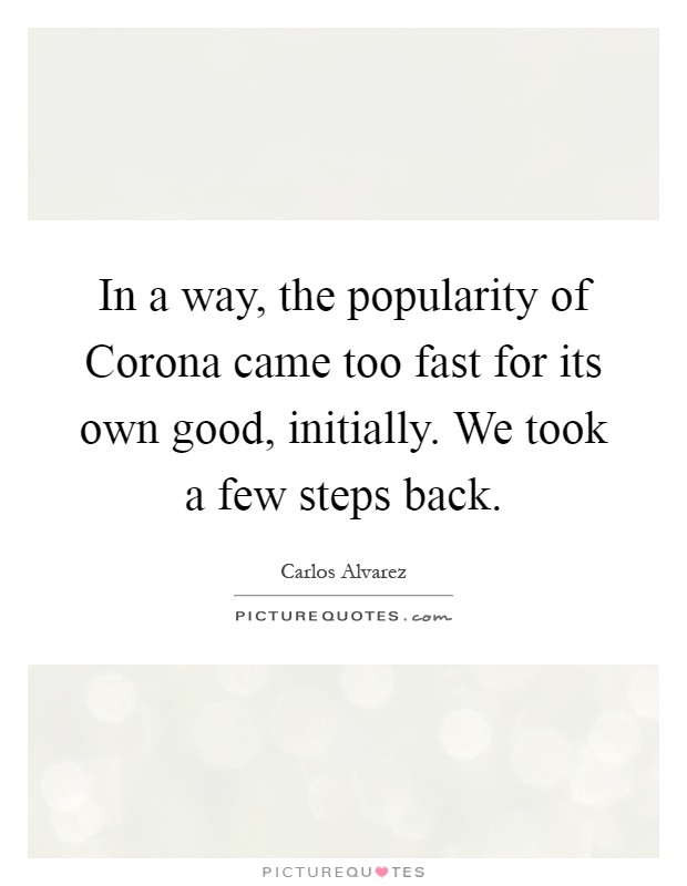 In a way, the popularity of Corona came too fast for its own good, initially. We took a few steps back Picture Quote #1