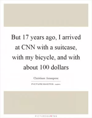 But 17 years ago, I arrived at CNN with a suitcase, with my bicycle, and with about 100 dollars Picture Quote #1