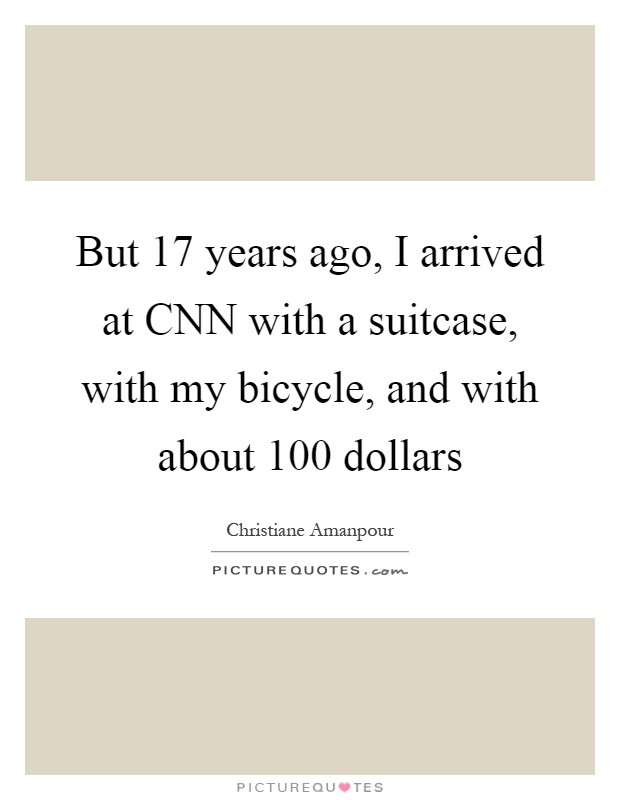 But 17 years ago, I arrived at CNN with a suitcase, with my bicycle, and with about 100 dollars Picture Quote #1