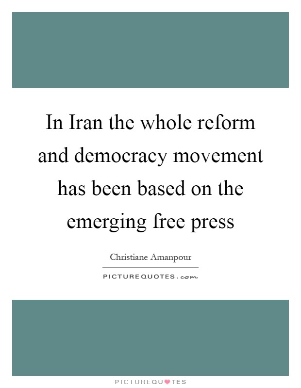 In Iran the whole reform and democracy movement has been based on the emerging free press Picture Quote #1