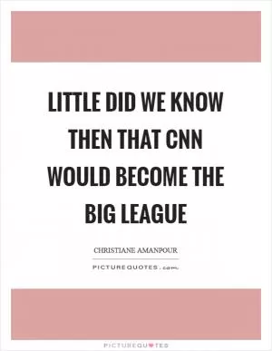 Little did we know then that CNN would become the big league Picture Quote #1