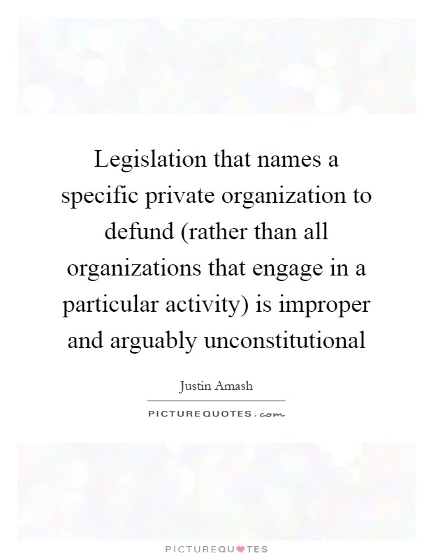 Legislation that names a specific private organization to defund (rather than all organizations that engage in a particular activity) is improper and arguably unconstitutional Picture Quote #1