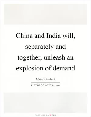 China and India will, separately and together, unleash an explosion of demand Picture Quote #1