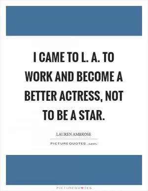 I came to L. A. To work and become a better actress, not to be a star Picture Quote #1