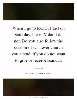 When I go to Rome, I fast on Saturday, but in Milan I do not. Do you also follow the custom of whatever church you attend, if you do not want to give or receive scandal Picture Quote #1