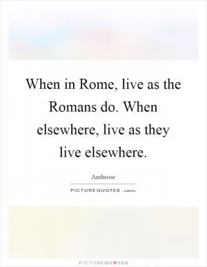 When in Rome, live as the Romans do. When elsewhere, live as they live elsewhere Picture Quote #1