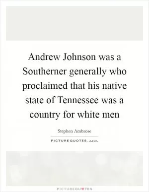 Andrew Johnson was a Southerner generally who proclaimed that his native state of Tennessee was a country for white men Picture Quote #1