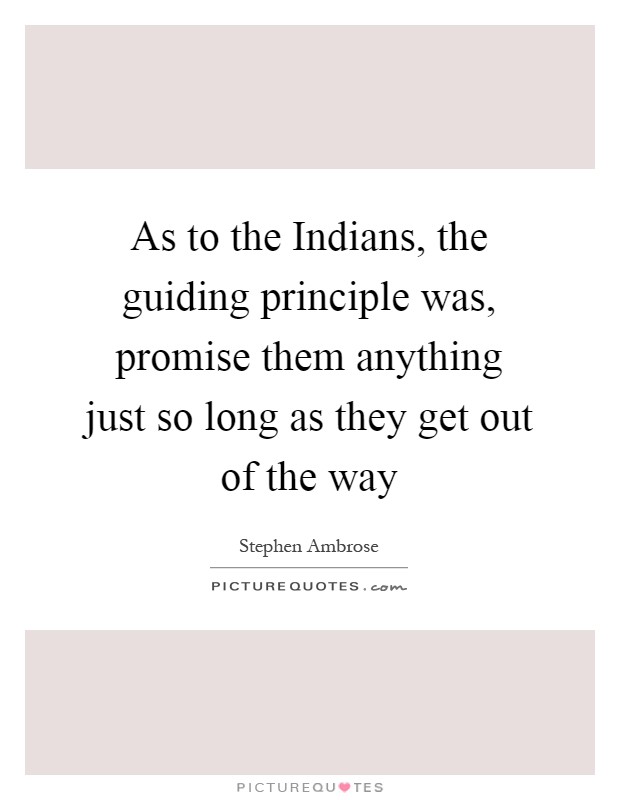As to the Indians, the guiding principle was, promise them anything just so long as they get out of the way Picture Quote #1