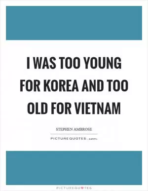 I was too young for Korea and too old for Vietnam Picture Quote #1