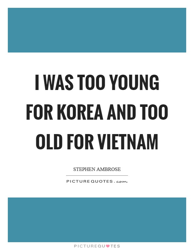 I was too young for Korea and too old for Vietnam Picture Quote #1