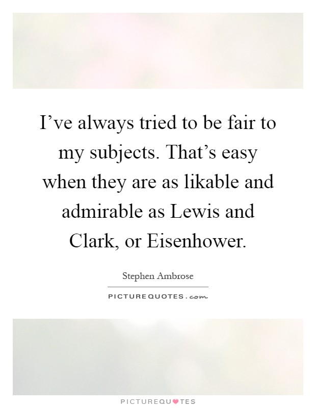 I've always tried to be fair to my subjects. That's easy when they are as likable and admirable as Lewis and Clark, or Eisenhower Picture Quote #1