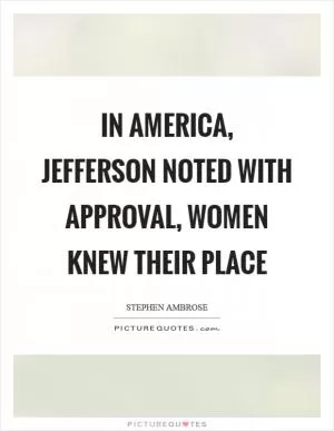 In America, Jefferson noted with approval, women knew their place Picture Quote #1