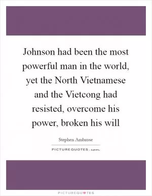 Johnson had been the most powerful man in the world, yet the North Vietnamese and the Vietcong had resisted, overcome his power, broken his will Picture Quote #1