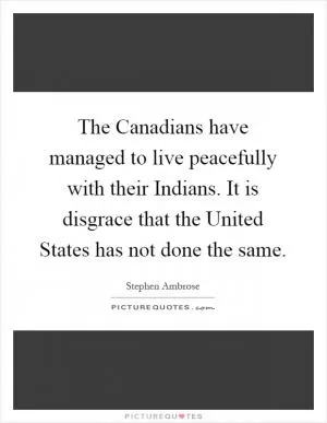 The Canadians have managed to live peacefully with their Indians. It is disgrace that the United States has not done the same Picture Quote #1
