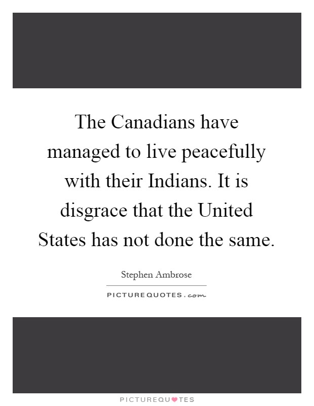 The Canadians have managed to live peacefully with their Indians. It is disgrace that the United States has not done the same Picture Quote #1