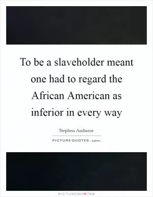 To be a slaveholder meant one had to regard the African American as inferior in every way Picture Quote #1