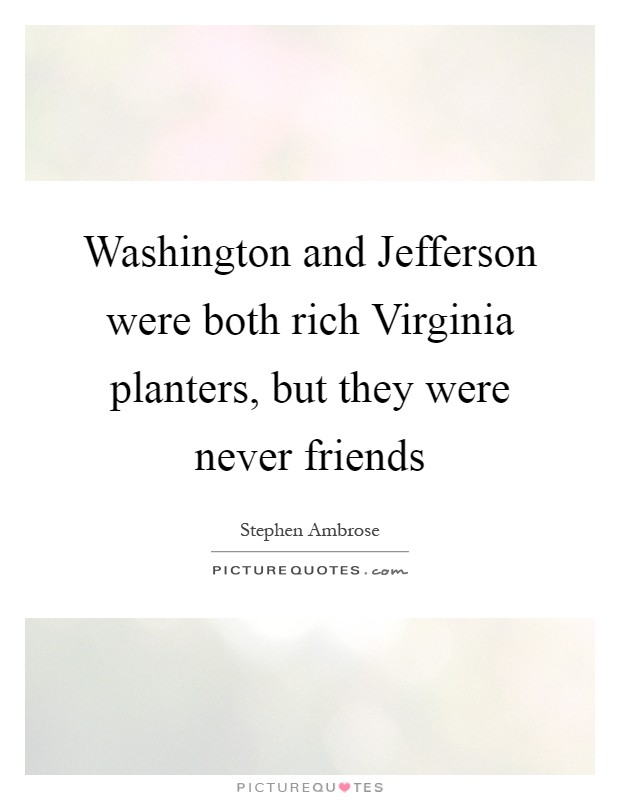 Washington and Jefferson were both rich Virginia planters, but they were never friends Picture Quote #1