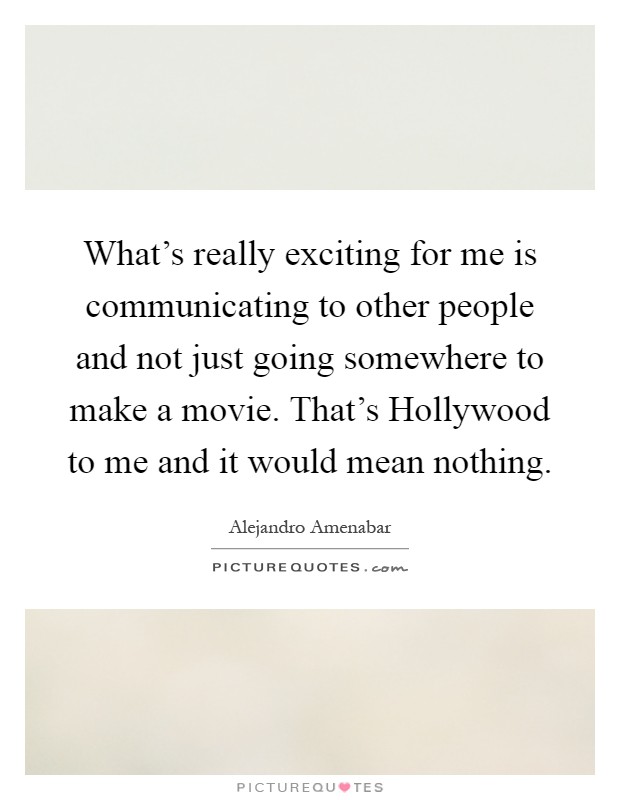 What's really exciting for me is communicating to other people and not just going somewhere to make a movie. That's Hollywood to me and it would mean nothing Picture Quote #1