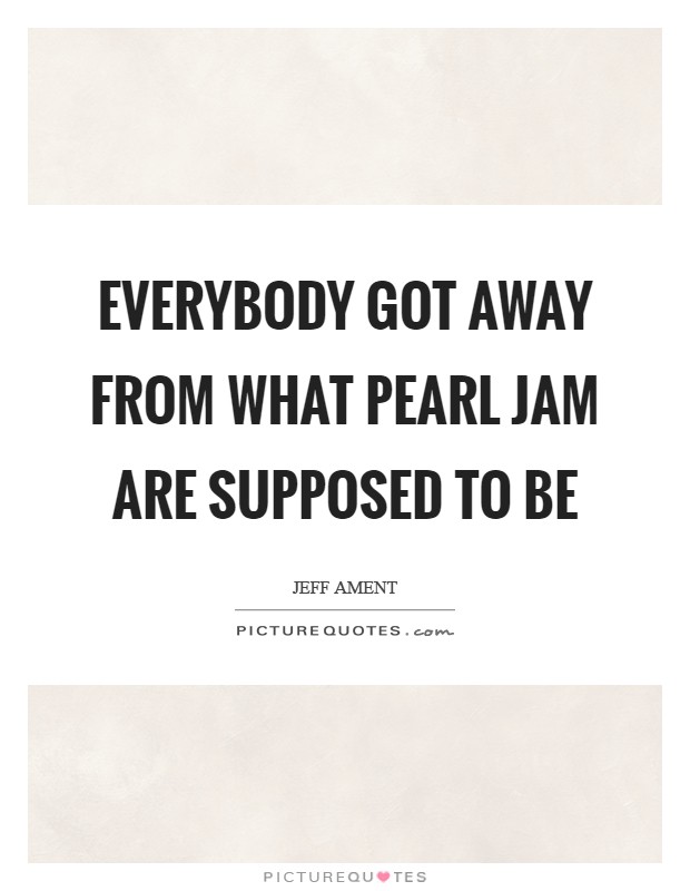 Everybody got away from what Pearl Jam are supposed to be Picture Quote #1