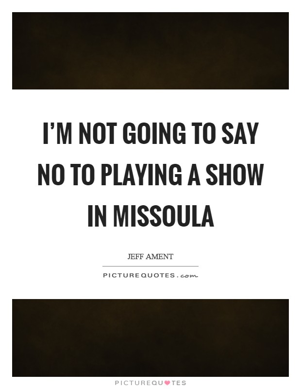 I'm not going to say no to playing a show in Missoula Picture Quote #1