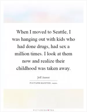 When I moved to Seattle, I was hanging out with kids who had done drugs, had sex a million times. I look at them now and realize their childhood was taken away Picture Quote #1