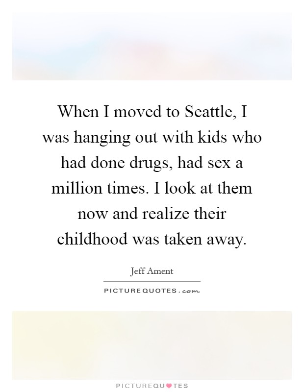 When I moved to Seattle, I was hanging out with kids who had done drugs, had sex a million times. I look at them now and realize their childhood was taken away Picture Quote #1