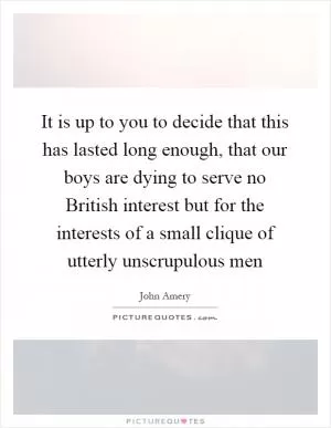 It is up to you to decide that this has lasted long enough, that our boys are dying to serve no British interest but for the interests of a small clique of utterly unscrupulous men Picture Quote #1