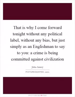 That is why I come forward tonight without any political label, without any bias, but just simply as an Englishman to say to you: a crime is being committed against civilization Picture Quote #1
