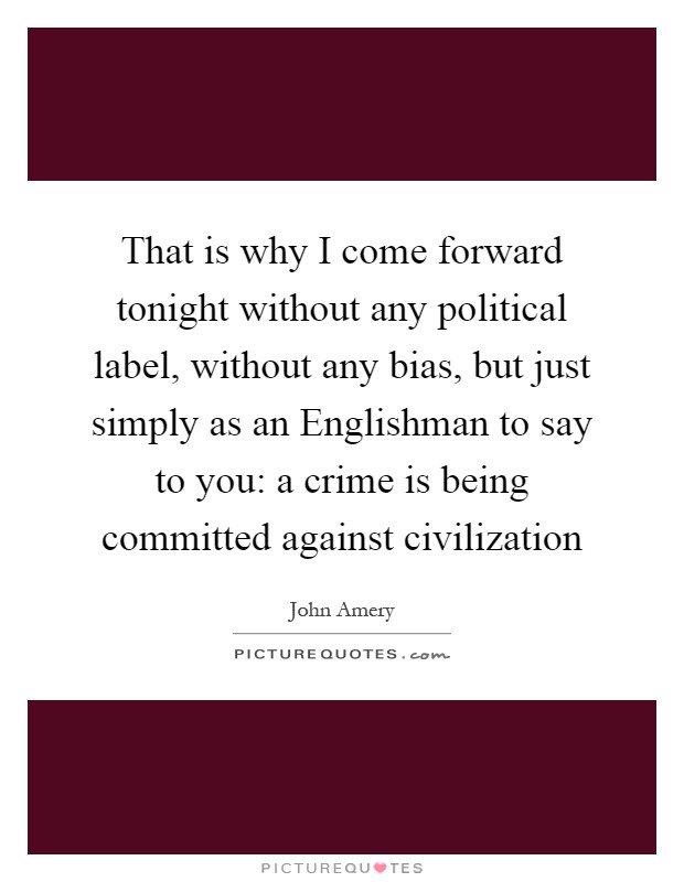 That is why I come forward tonight without any political label, without any bias, but just simply as an Englishman to say to you: a crime is being committed against civilization Picture Quote #1