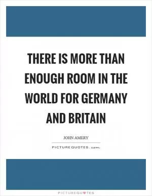 There is more than enough room in the world for Germany and Britain Picture Quote #1