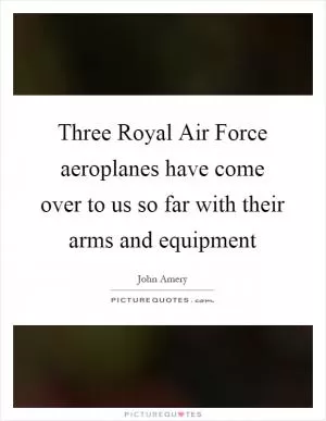 Three Royal Air Force aeroplanes have come over to us so far with their arms and equipment Picture Quote #1