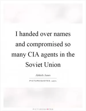 I handed over names and compromised so many CIA agents in the Soviet Union Picture Quote #1