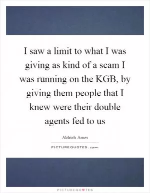 I saw a limit to what I was giving as kind of a scam I was running on the KGB, by giving them people that I knew were their double agents fed to us Picture Quote #1