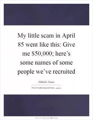 My little scam in April  85 went like this: Give me $50,000; here’s some names of some people we’ve recruited Picture Quote #1