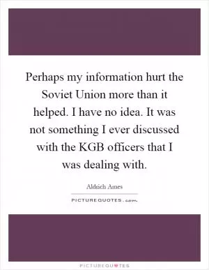 Perhaps my information hurt the Soviet Union more than it helped. I have no idea. It was not something I ever discussed with the KGB officers that I was dealing with Picture Quote #1