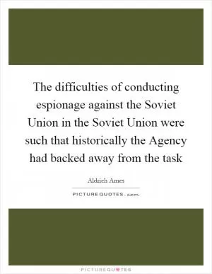 The difficulties of conducting espionage against the Soviet Union in the Soviet Union were such that historically the Agency had backed away from the task Picture Quote #1