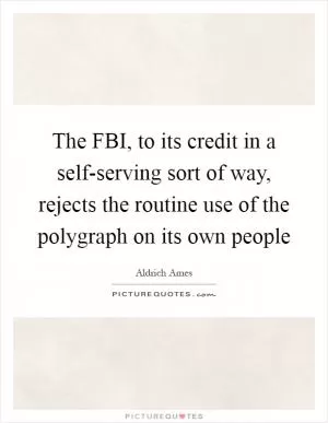 The FBI, to its credit in a self-serving sort of way, rejects the routine use of the polygraph on its own people Picture Quote #1