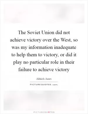 The Soviet Union did not achieve victory over the West, so was my information inadequate to help them to victory, or did it play no particular role in their failure to achieve victory Picture Quote #1