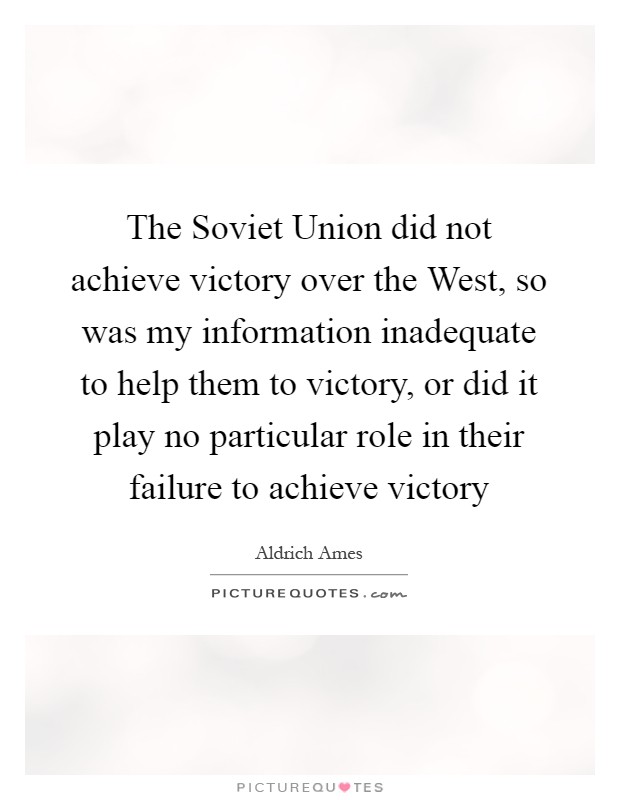 The Soviet Union did not achieve victory over the West, so was my information inadequate to help them to victory, or did it play no particular role in their failure to achieve victory Picture Quote #1