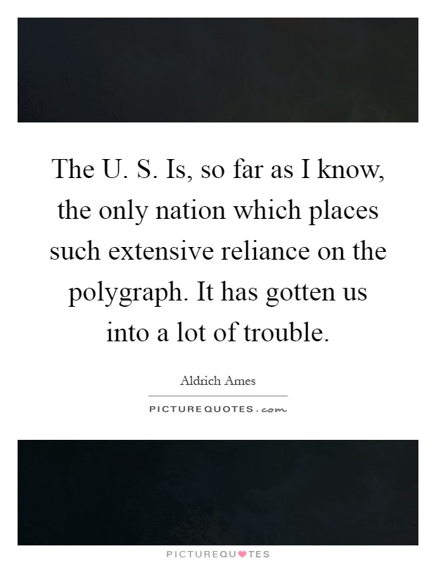 The U. S. Is, so far as I know, the only nation which places such extensive reliance on the polygraph. It has gotten us into a lot of trouble Picture Quote #1