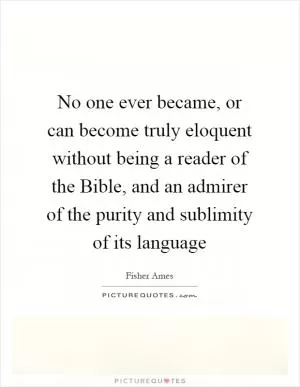 No one ever became, or can become truly eloquent without being a reader of the Bible, and an admirer of the purity and sublimity of its language Picture Quote #1