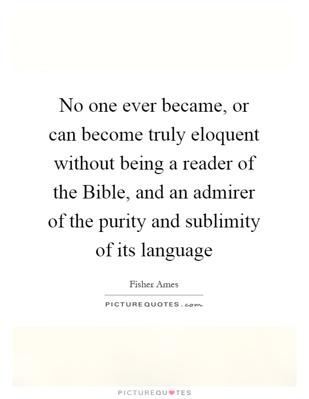 No one ever became, or can become truly eloquent without being a reader of the Bible, and an admirer of the purity and sublimity of its language Picture Quote #1