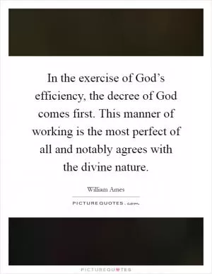 In the exercise of God’s efficiency, the decree of God comes first. This manner of working is the most perfect of all and notably agrees with the divine nature Picture Quote #1