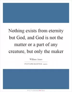 Nothing exists from eternity but God, and God is not the matter or a part of any creature, but only the maker Picture Quote #1