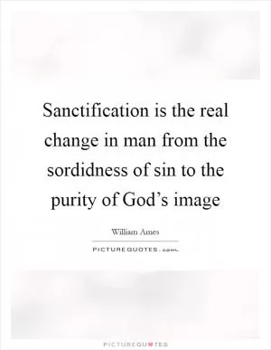 Sanctification is the real change in man from the sordidness of sin to the purity of God’s image Picture Quote #1