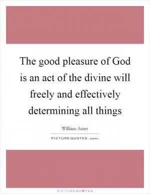 The good pleasure of God is an act of the divine will freely and effectively determining all things Picture Quote #1