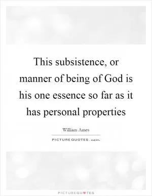 This subsistence, or manner of being of God is his one essence so far as it has personal properties Picture Quote #1